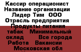 Кассир-операционист › Название организации ­ Лидер Тим, ООО › Отрасль предприятия ­ Продукты питания, табак › Минимальный оклад ­ 1 - Все города Работа » Вакансии   . Московская обл.,Климовск г.